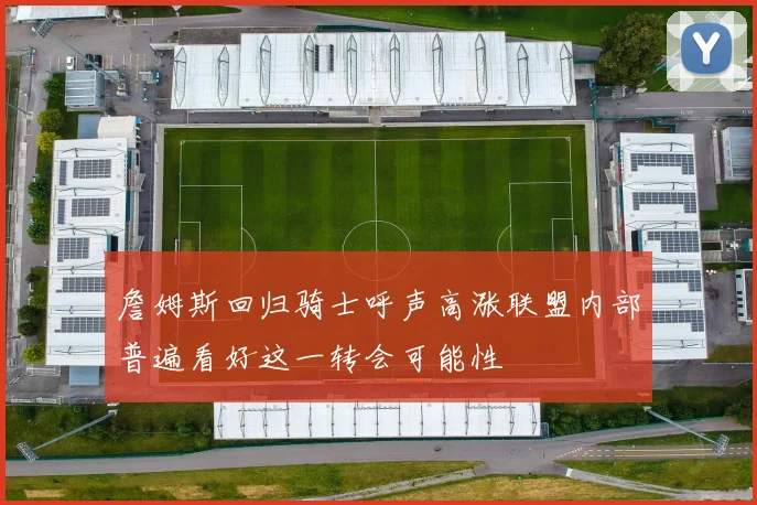 詹姆斯回归骑士呼声高涨联盟内部普遍看好这一转会可能性