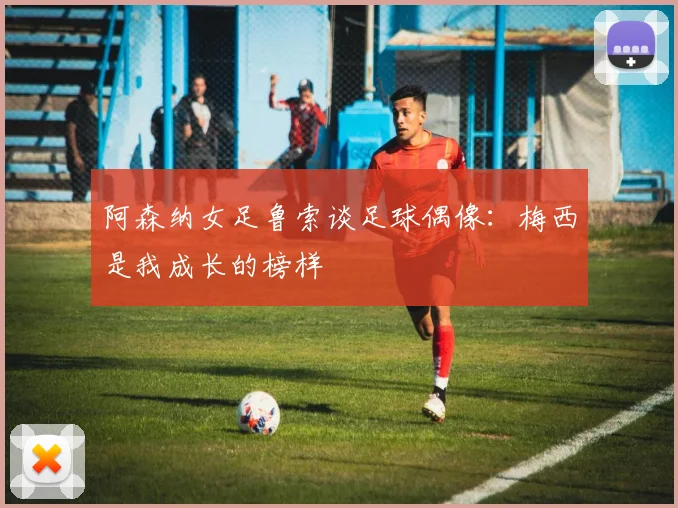 阿森纳女足鲁索谈足球偶像：梅西是我成长的榜样