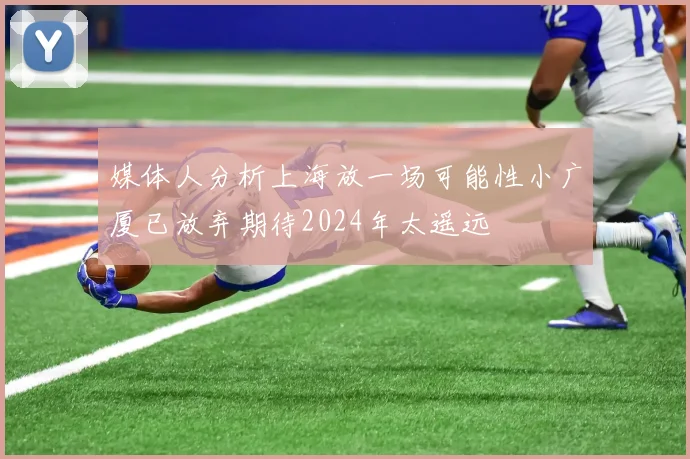 媒体人分析上海放一场可能性小广厦已放弃期待2024年太遥远