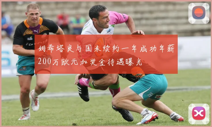 姆希塔良与国米续约一年成功年薪200万欧元加奖金待遇曝光