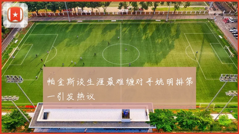 帕金斯谈生涯最难缠对手姚明排第一引发热议