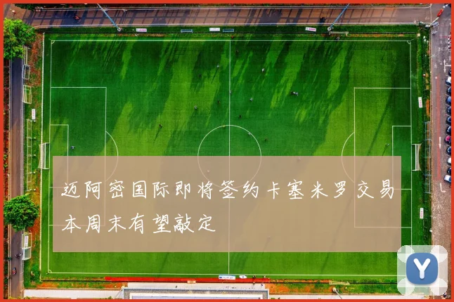 迈阿密国际即将签约卡塞米罗交易本周末有望敲定