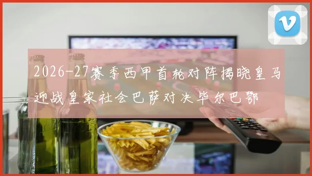 2026-27赛季西甲首轮对阵揭晓皇马迎战皇家社会巴萨对决毕尔巴鄂