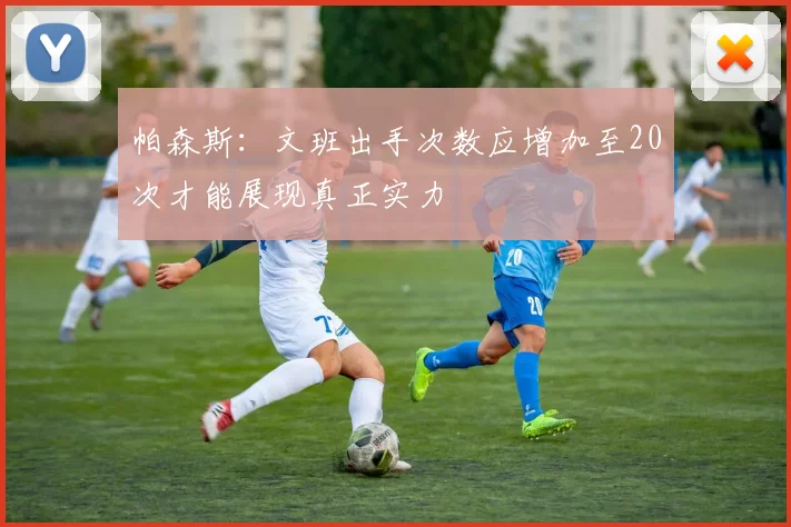 帕森斯：文班出手次数应增加至20次才能展现真正实力