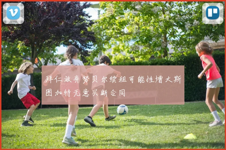 拜仁放弃努贝尔续租可能性增大斯图加特无意买断合同