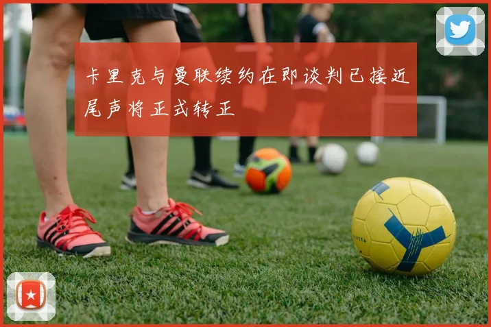 卡里克与曼联续约在即谈判已接近尾声将正式转正