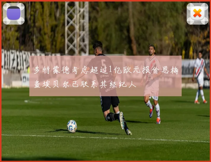 多特蒙德考虑超过1亿欧元报价恩梅查埃贝尔已联系其经纪人