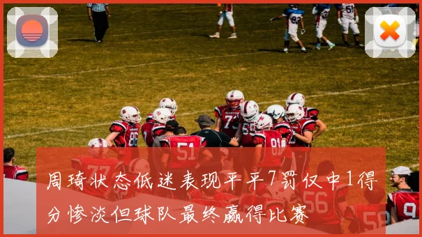 周琦状态低迷表现平平7罚仅中1得分惨淡但球队最终赢得比赛