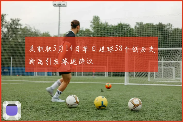美职联5月14日单日进球58个创历史新高引发球迷热议