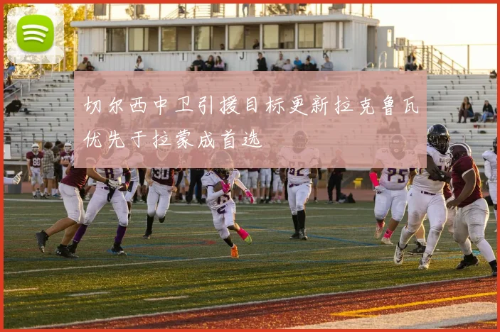 切尔西中卫引援目标更新拉克鲁瓦优先于拉蒙成首选