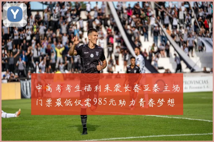 中高考考生福利来袭长春亚泰主场门票最低仅需985元助力青春梦想