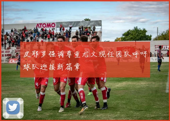 皮耶罗强调尊重尤文现任团队呼吁球队迎接新篇章