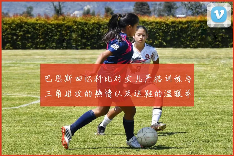 巴恩斯回忆科比对女儿严格训练与三角进攻的热情以及送鞋的温暖举动