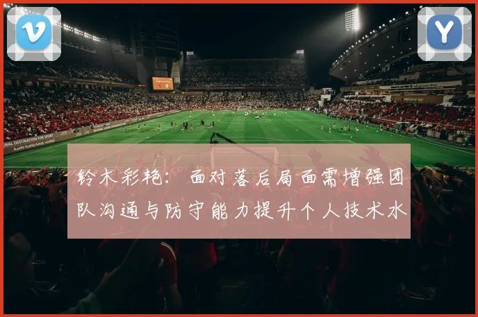 铃木彩艳：面对落后局面需增强团队沟通与防守能力提升个人技术水平