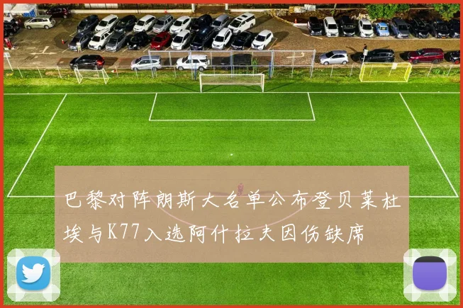巴黎对阵朗斯大名单公布登贝莱杜埃与K77入选阿什拉夫因伤缺席