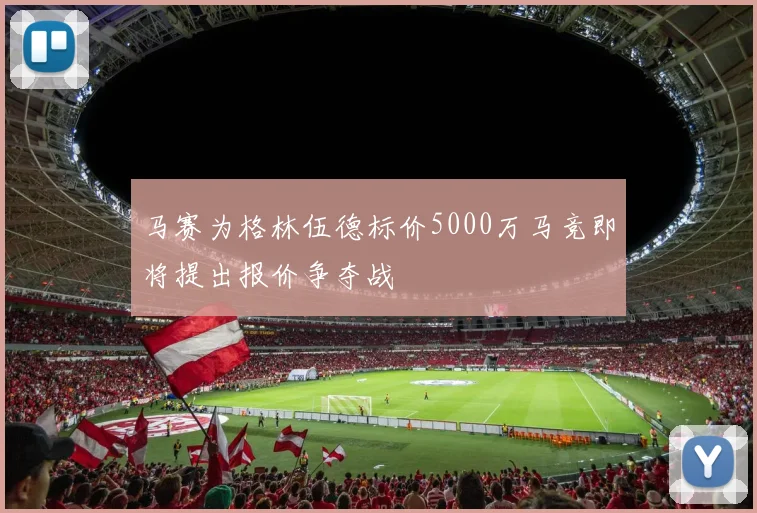 马赛为格林伍德标价5000万马竞即将提出报价争夺战