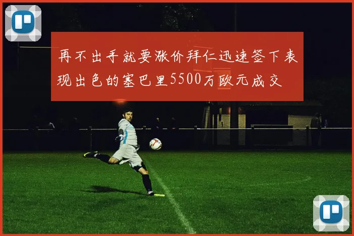 再不出手就要涨价拜仁迅速签下表现出色的塞巴里5500万欧元成交
