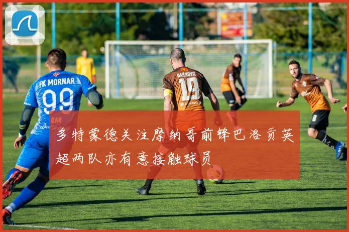 多特蒙德关注摩纳哥前锋巴洛贡英超两队亦有意接触球员