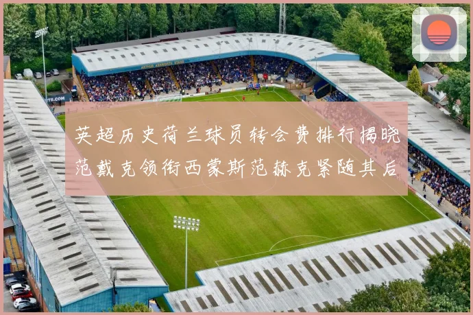 英超历史荷兰球员转会费排行揭晓范戴克领衔西蒙斯范赫克紧随其后