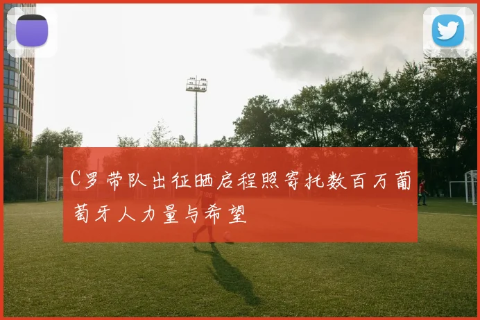 C罗带队出征晒启程照寄托数百万葡萄牙人力量与希望
