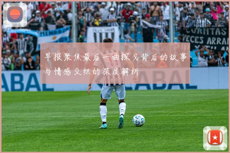 早报聚焦最后一曲探戈背后的故事与情感交织的深度解析