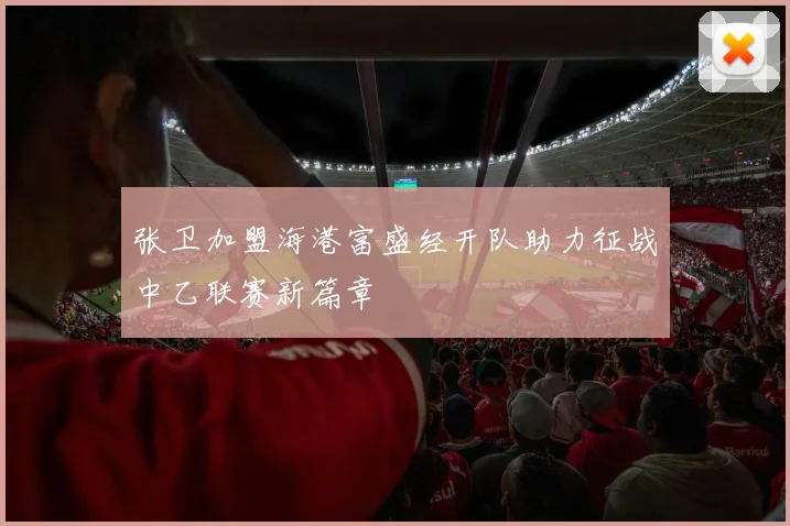 张卫加盟海港富盛经开队助力征战中乙联赛新篇章