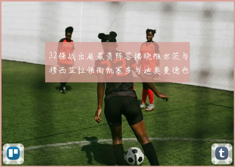 32强战出局最贵阵容揭晓维尔茨与穆西亚拉领衔凯塞多与迪奥曼德也在其中