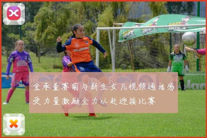 金承奎赛前与新生女儿视频通话感受力量激励全力以赴迎接比赛