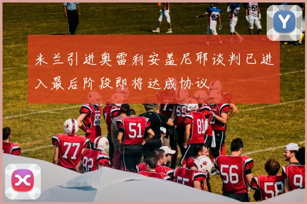 米兰引进奥雷利安盖尼耶谈判已进入最后阶段即将达成协议
