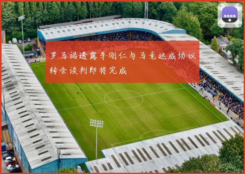 罗马诺透露李刚仁与马竞达成协议转会谈判即将完成